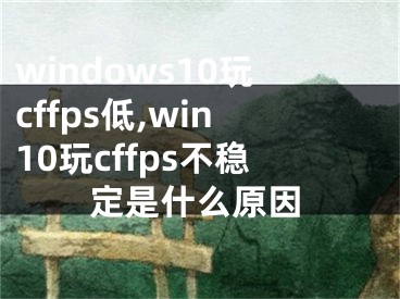 windows10玩cffps低,win10玩cffps不稳定是什么原因