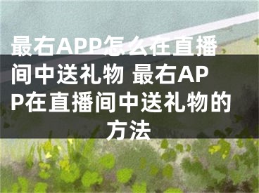 最右APP怎么在直播间中送礼物 最右APP在直播间中送礼物的方法