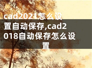 cad2021怎么设置自动保存,cad2018自动保存怎么设置