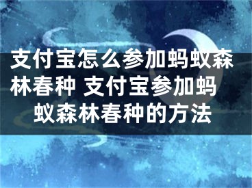 支付宝怎么参加蚂蚁森林春种 支付宝参加蚂蚁森林春种的方法