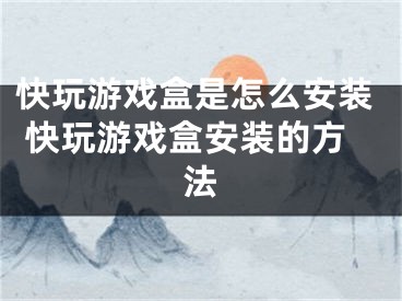 快玩游戏盒是怎么安装 快玩游戏盒安装的方法