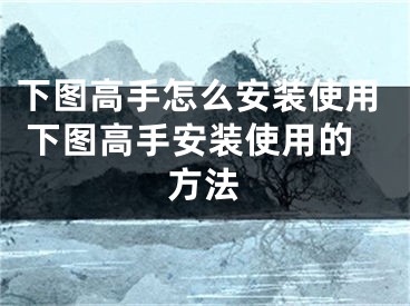 下图高手怎么安装使用 下图高手安装使用的方法