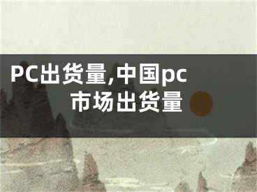 PC出货量,中国pc市场出货量
