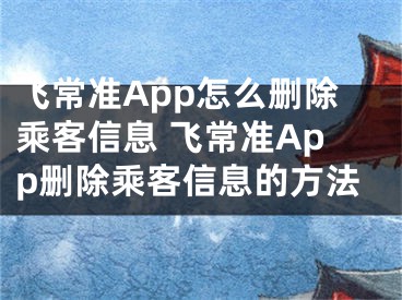 飞常准App怎么删除乘客信息 飞常准App删除乘客信息的方法