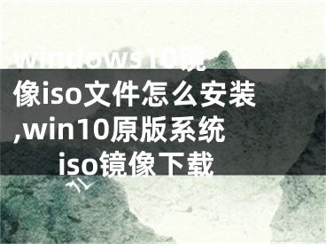 windows10镜像iso文件怎么安装,win10原版系统iso镜像下载