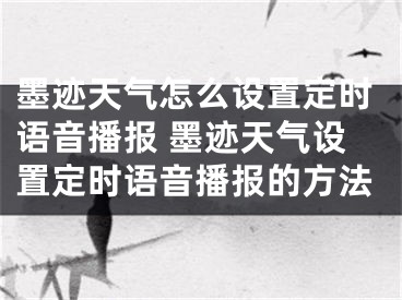 墨迹天气怎么设置定时语音播报 墨迹天气设置定时语音播报的方法 