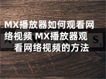 MX播放器如何观看网络视频 MX播放器观看网络视频的方法