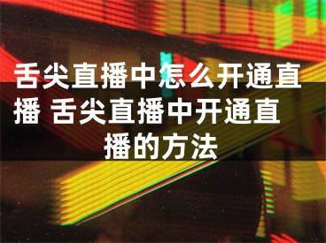 舌尖直播中怎么开通直播 舌尖直播中开通直播的方法