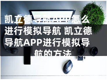 凯立德导航APP怎么进行模拟导航 凯立德导航APP进行模拟导航的方法 