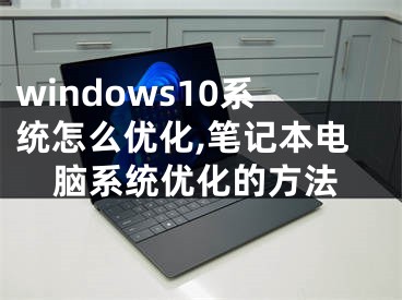 windows10系统怎么优化,笔记本电脑系统优化的方法 