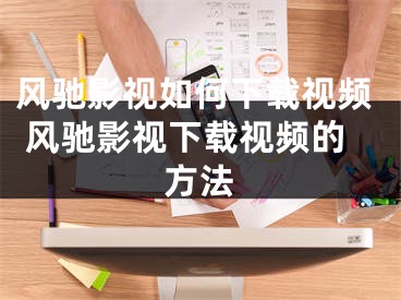 风驰影视如何下载视频 风驰影视下载视频的方法