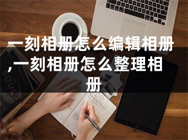 一刻相册怎么编辑相册,一刻相册怎么整理相册