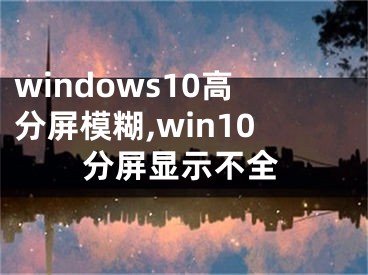 windows10高分屏模糊,win10分屏显示不全