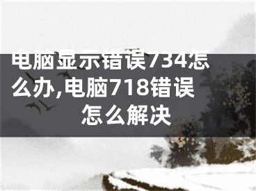 电脑显示错误734怎么办,电脑718错误怎么解决