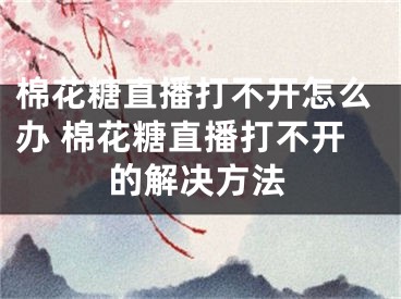 棉花糖直播打不开怎么办 棉花糖直播打不开的解决方法