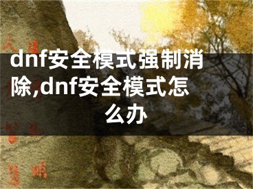 dnf安全模式强制消除,dnf安全模式怎么办