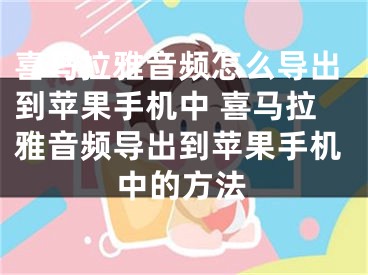 喜马拉雅音频怎么导出到苹果手机中 喜马拉雅音频导出到苹果手机中的方法