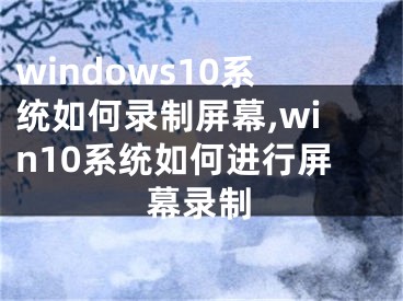 windows10系统如何录制屏幕,win10系统如何进行屏幕录制