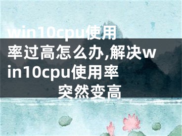 win10cpu使用率过高怎么办,解决win10cpu使用率突然变高