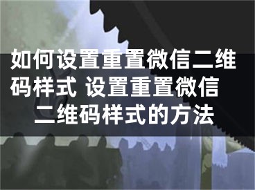 如何设置重置微信二维码样式 设置重置微信二维码样式的方法