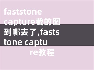 faststone capture截的图到哪去了,faststone capture教程