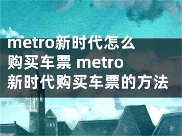 metro新时代怎么购买车票 metro新时代购买车票的方法