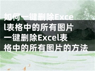 如何一键删除Excel表格中的所有图片 一键删除Excel表格中的所有图片的方法