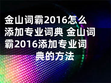 金山词霸2016怎么添加专业词典 金山词霸2016添加专业词典的方法