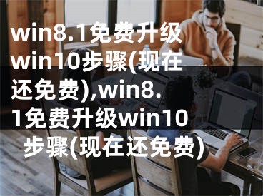 win8.1免费升级win10步骤(现在还免费),win8.1免费升级win10步骤(现在还免费)