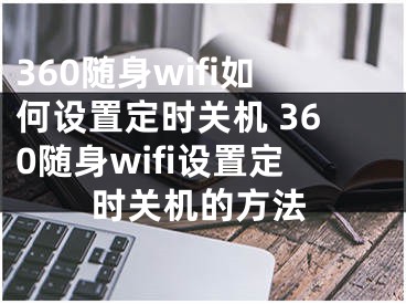 360随身wifi如何设置定时关机 360随身wifi设置定时关机的方法