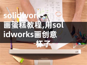 solidworks画蛋糕教程,用solidworks画创意杯子