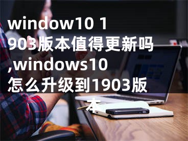 window10 1903版本值得更新吗,windows10怎么升级到1903版本