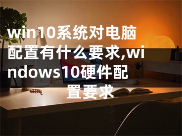 win10系统对电脑配置有什么要求,windows10硬件配置要求