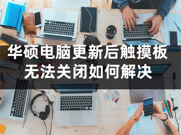华硕电脑更新后触摸板无法关闭如何解决