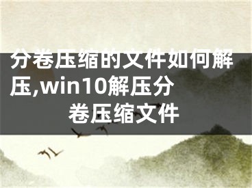 分卷压缩的文件如何解压,win10解压分卷压缩文件