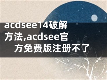 acdsee14破解方法,acdsee官方免费版注册不了