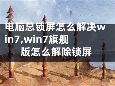 电脑总锁屏怎么解决win7,win7旗舰版怎么解除锁屏