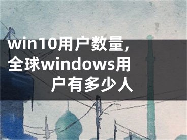 win10用户数量,全球windows用户有多少人