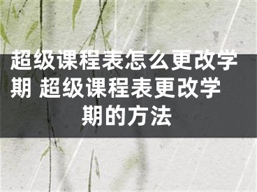 超级课程表怎么更改学期 超级课程表更改学期的方法