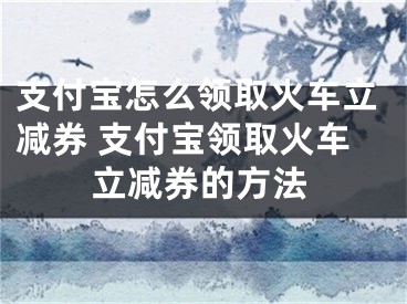 支付宝怎么领取火车立减券 支付宝领取火车立减券的方法