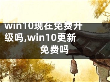 win10现在免费升级吗,win10更新免费吗