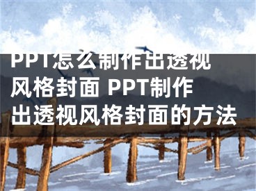 PPT怎么制作出透视风格封面 PPT制作出透视风格封面的方法