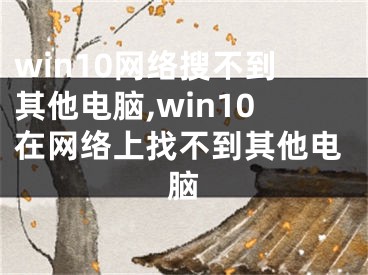 win10网络搜不到其他电脑,win10在网络上找不到其他电脑