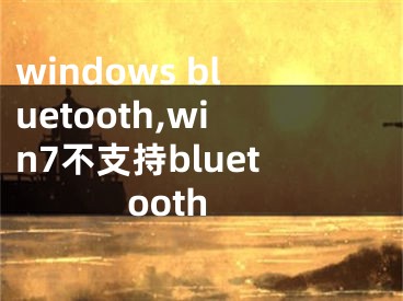 windows bluetooth,win7不支持bluetooth