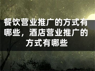 餐饮营业推广的方式有哪些，酒店营业推广的方式有哪些 