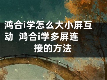 鸿合i学怎么大小屏互动  鸿合i学多屏连接的方法