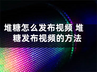 堆糖怎么发布视频 堆糖发布视频的方法