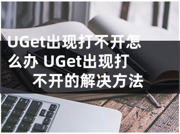 UGet出现打不开怎么办 UGet出现打不开的解决方法