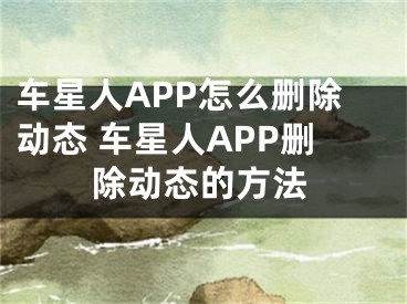 车星人APP怎么删除动态 车星人APP删除动态的方法