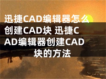 迅捷CAD编辑器怎么创建CAD块 迅捷CAD编辑器创建CAD块的方法